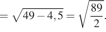 = ко­рень из: на­ча­ло ар­гу­мен­та: 49 минус 4,5 конец ар­гу­мен­та = ко­рень из: на­ча­ло ар­гу­мен­та: дробь: чис­ли­тель: 89, зна­ме­на­тель: 2 конец дроби конец ар­гу­мен­та . 