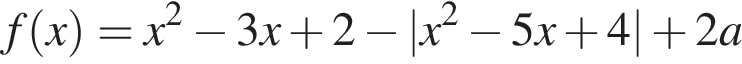 f левая круглая скобка x правая круглая скобка =x в квадрате минус 3x плюс 2 минус |x в квадрате минус 5x плюс 4| плюс 2a