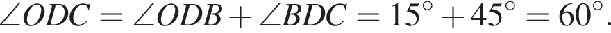 \angle O D C=\angle O D B плюс \angle B D C=15 в сте­пе­ни левая круг­лая скоб­ка \circ пра­вая круг­лая скоб­ка плюс 45 в сте­пе­ни левая круг­лая скоб­ка \circ пра­вая круг­лая скоб­ка =60 в сте­пе­ни левая круг­лая скоб­ка \circ пра­вая круг­лая скоб­ка .