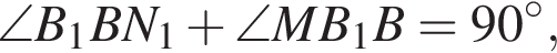 \angle B_1BN_1 плюс \angle MB_1B=90 гра­ду­сов ,