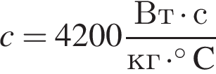 c = 4200 дробь: чис­ли­тель: Вт умно­жить на с, зна­ме­на­тель: кг умно­жить на гра­ду­сов C конец дроби 