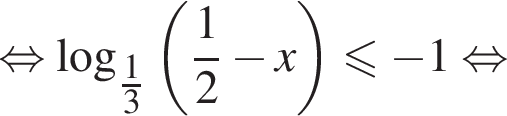  рав­но­силь­но ло­га­рифм по ос­но­ва­нию левая круг­лая скоб­ка \tfrac13 пра­вая круг­лая скоб­ка левая круг­лая скоб­ка дробь: чис­ли­тель: 1, зна­ме­на­тель: 2 конец дроби минус x пра­вая круг­лая скоб­ка мень­ше или равно минус 1 рав­но­силь­но 