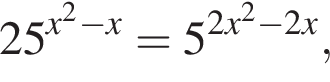 25 в сте­пе­ни левая круг­лая скоб­ка x пра­вая круг­лая скоб­ка в квад­ра­те минус x=5 в сте­пе­ни левая круг­лая скоб­ка 2x пра­вая круг­лая скоб­ка в квад­ра­те минус 2x,