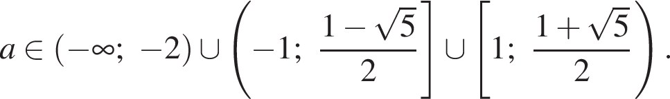 a принадлежит левая круглая скобка минус бесконечность ; минус 2 правая круглая скобка \cup левая круглая скобка минус 1; дробь: числитель: 1 минус корень из: начало аргумента: 5 конец аргумента , знаменатель: 2 конец дроби правая квадратная скобка \cup левая квадратная скобка 1; дробь: числитель: 1 плюс корень из: начало аргумента: 5 конец аргумента , знаменатель: 2 конец дроби правая круглая скобка .