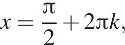 x= дробь: чис­ли­тель: Пи , зна­ме­на­тель: 2 конец дроби плюс 2 Пи k, 