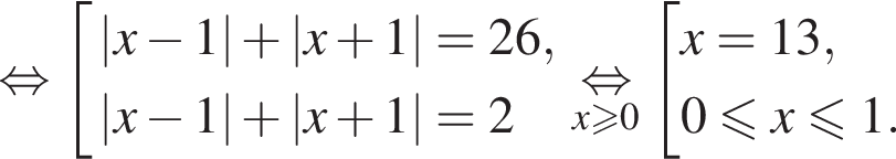  рав­но­силь­но со­во­куп­ность вы­ра­же­ний \absx минус 1 плюс \absx плюс 1=26, \absx минус 1 плюс \absx плюс 1=2 конец со­во­куп­но­сти . \underset x боль­ше или равно 0 \mathop рав­но­силь­но со­во­куп­ность вы­ра­же­ний x=13, 0 мень­ше или равно x мень­ше или равно 1. конец со­во­куп­но­сти . 