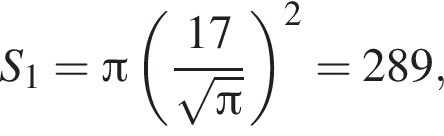 S_1 = Пи левая круг­лая скоб­ка дробь: чис­ли­тель: 17, зна­ме­на­тель: ко­рень из: на­ча­ло ар­гу­мен­та: Пи конец ар­гу­мен­та конец дроби пра­вая круг­лая скоб­ка в квад­ра­те = 289, 