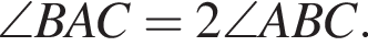 \angle B A C = 2 \angle A B C.