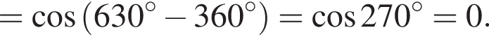 = ко­си­нус левая круг­лая скоб­ка {630 в сте­пе­ни левая круг­лая скоб­ка \circ пра­вая круг­лая скоб­ка минус 360 в сте­пе­ни левая круг­лая скоб­ка \circ пра­вая круг­лая скоб­ка пра­вая круг­лая скоб­ка = ко­си­нус 270 гра­ду­сов=0.