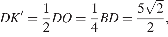 \quad DK'= дробь: чис­ли­тель: 1, зна­ме­на­тель: 2 конец дроби DO= дробь: чис­ли­тель: 1, зна­ме­на­тель: 4 конец дроби BD= дробь: чис­ли­тель: 5 ко­рень из: на­ча­ло ар­гу­мен­та: 2 конец ар­гу­мен­та , зна­ме­на­тель: 2 конец дроби , \quad 
