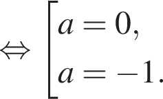 равносильно совокупность выражений a=0, a= минус 1. конец совокупности .