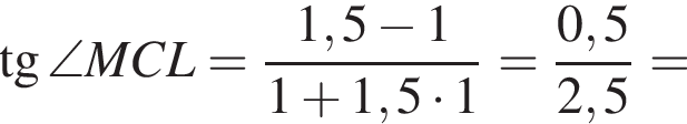 тангенс \angle MCL= дробь: числитель: 1,5 минус 1, знаменатель: 1 плюс 1,5 умножить на 1 конец дроби = дробь: числитель: 0,5, знаменатель: 2,5 конец дроби =