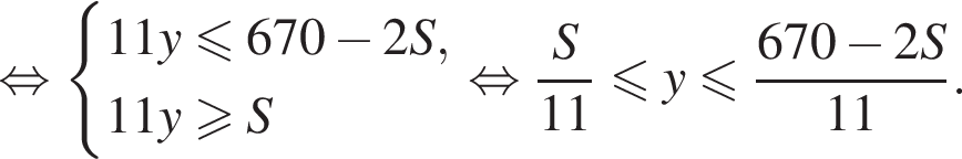 равносильно система выражений новая строка 11y меньше или равно 670 минус 2S , новая строка 11y больше или равно S конец системы . равносильно дробь: числитель: S, знаменатель: 11 конец дроби меньше или равно y меньше или равно дробь: числитель: 670 минус 2S, знаменатель: 11 конец дроби .