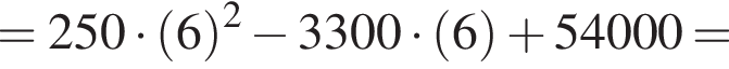 = 250 умно­жить на левая круг­лая скоб­ка 6 пра­вая круг­лая скоб­ка в квад­ра­те минус 3300 умно­жить на левая круг­лая скоб­ка 6 пра­вая круг­лая скоб­ка плюс 54000 =