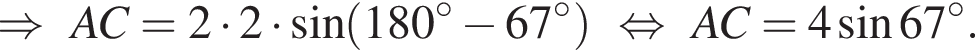 \RightarrowAC = 2 умно­жить на 2 умно­жить на синус левая круг­лая скоб­ка 180 гра­ду­сов минус 67 гра­ду­сов пра­вая круг­лая скоб­ка рав­но­силь­но AC = 4 синус 67 гра­ду­сов. 