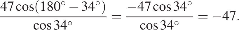  дробь: чис­ли­тель: 47 ко­си­нус левая круг­лая скоб­ка 180 гра­ду­сов минус 34 гра­ду­сов пра­вая круг­лая скоб­ка , зна­ме­на­тель: ко­си­нус 34 гра­ду­сов конец дроби = дробь: чис­ли­тель: минус 47 ко­си­нус 34 гра­ду­сов , зна­ме­на­тель: ко­си­нус 34 гра­ду­сов конец дроби = минус 47. 