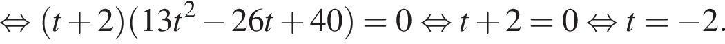  рав­но­силь­но левая круг­лая скоб­ка t плюс 2 пра­вая круг­лая скоб­ка левая круг­лая скоб­ка 13t в квад­ра­те минус 26t плюс 40 пра­вая круг­лая скоб­ка =0 рав­но­силь­но t плюс 2=0 рав­но­силь­но t= минус 2.
