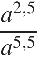  дробь: чис­ли­тель: a в сте­пе­ни левая круг­лая скоб­ка 2,5 пра­вая круг­лая скоб­ка , зна­ме­на­тель: a в сте­пе­ни левая круг­лая скоб­ка 5,5 пра­вая круг­лая скоб­ка конец дроби 