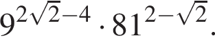 9 в сте­пе­ни левая круг­лая скоб­ка 2 ко­рень из: на­ча­ло ар­гу­мен­та: 2 конец ар­гу­мен­та минус 4 пра­вая круг­лая скоб­ка умно­жить на 81 в сте­пе­ни левая круг­лая скоб­ка 2 минус ко­рень из: на­ча­ло ар­гу­мен­та: 2 конец ар­гу­мен­та пра­вая круг­лая скоб­ка .