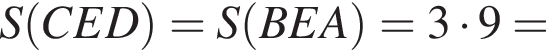 S левая круглая скобка CED правая круглая скобка =S левая круглая скобка BEA правая круглая скобка =3 умножить на 9=