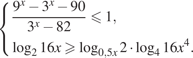  си­сте­ма вы­ра­же­ний  новая стро­ка дробь: чис­ли­тель: 9 в сте­пе­ни x минус 3 в сте­пе­ни x минус 90, зна­ме­на­тель: 3 в сте­пе­ни x минус 82 конец дроби мень­ше или равно 1,  новая стро­ка ло­га­рифм по ос­но­ва­нию левая круг­лая скоб­ка 2 пра­вая круг­лая скоб­ка 16x боль­ше или равно ло­га­рифм по ос­но­ва­нию левая круг­лая скоб­ка 0,5x пра­вая круг­лая скоб­ка 2 умно­жить на ло­га­рифм по ос­но­ва­нию левая круг­лая скоб­ка 4 пра­вая круг­лая скоб­ка 16x в сте­пе­ни 4 .  конец си­сте­мы .