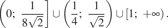левая круглая скобка 0; дробь: числитель: 1, знаменатель: 8 корень из: начало аргумента: 2 конец аргумента конец дроби правая квадратная скобка \cup левая круглая скобка дробь: числитель: 1, знаменатель: 4 конец дроби ; дробь: числитель: 1, знаменатель: корень из: начало аргумента: 2 конец аргумента конец дроби правая круглая скобка \cup левая квадратная скобка 1; плюс бесконечность правая круглая скобка .
