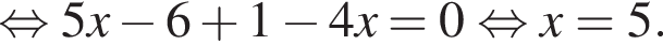  рав­но­силь­но 5x минус 6 плюс 1 минус 4x=0 рав­но­силь­но x=5.