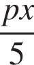  дробь: чис­ли­тель: px, зна­ме­на­тель: 5 конец дроби 