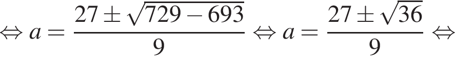  рав­но­силь­но a= дробь: чис­ли­тель: 27\pm ко­рень из: на­ча­ло ар­гу­мен­та: 729 минус 693 конец ар­гу­мен­та , зна­ме­на­тель: 9 конец дроби рав­но­силь­но a= дробь: чис­ли­тель: 27\pm ко­рень из: на­ча­ло ар­гу­мен­та: 36 конец ар­гу­мен­та , зна­ме­на­тель: 9 конец дроби рав­но­силь­но 