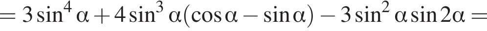 =3 синус в степени 4 альфа плюс 4 синус в кубе альфа левая круглая скобка косинус альфа минус синус альфа правая круглая скобка минус 3 синус в квадрате альфа синус 2 альфа =