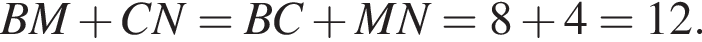 BM плюс CN=BC плюс MN=8 плюс 4=12.