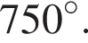 750 гра­ду­сов.