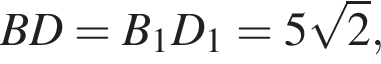 BD=B_1D_1=5 ко­рень из: на­ча­ло ар­гу­мен­та: 2 конец ар­гу­мен­та ,