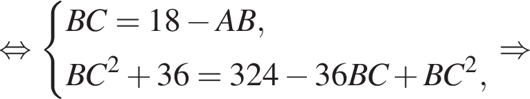  рав­но­силь­но си­сте­ма вы­ра­же­ний BC=18 минус AB, BC в квад­ра­те плюс 36=324 минус 36BC плюс BC в квад­ра­те , конец си­сте­мы . \Rightarrow 