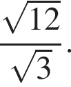  дробь: чис­ли­тель: ко­рень из: на­ча­ло ар­гу­мен­та: 12 конец ар­гу­мен­та , зна­ме­на­тель: ко­рень из: на­ча­ло ар­гу­мен­та: 3 конец ар­гу­мен­та конец дроби . 
