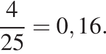дробь: числитель: 4, знаменатель: 25 конец дроби =0,16.