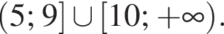  левая круг­лая скоб­ка 5; 9 пра­вая квад­рат­ная скоб­ка \cup левая квад­рат­ная скоб­ка 10; плюс бес­ко­неч­ность пра­вая круг­лая скоб­ка .