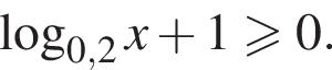  ло­га­рифм по ос­но­ва­нию левая круг­лая скоб­ка 0,2 пра­вая круг­лая скоб­ка x плюс 1 боль­ше или равно 0.