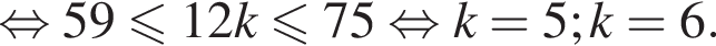  рав­но­силь­но 59 мень­ше или равно 12k мень­ше или равно 75 рав­но­силь­но k = 5; k = 6.