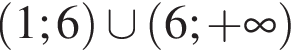  левая круг­лая скоб­ка 1;6 пра­вая круг­лая скоб­ка \cup левая круг­лая скоб­ка 6; плюс бес­ко­неч­ность пра­вая круг­лая скоб­ка 