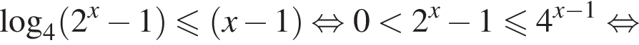 логарифм по основанию 4 левая круглая скобка 2 в степени x минус 1 правая круглая скобка меньше или равно левая круглая скобка x минус 1 правая круглая скобка равносильно 0 меньше 2 в степени x минус 1 меньше или равно 4 в степени левая круглая скобка x минус 1 правая круглая скобка равносильно