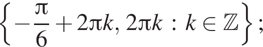  левая фи­гур­ная скоб­ка минус дробь: чис­ли­тель: Пи , зна­ме­на­тель: 6 конец дроби плюс 2 Пи k, 2 Пи k : k при­над­ле­жит Z пра­вая фи­гур­ная скоб­ка ;