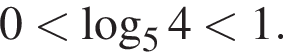 0 мень­ше ло­га­рифм по ос­но­ва­нию левая круг­лая скоб­ка 5 пра­вая круг­лая скоб­ка 4 мень­ше 1.