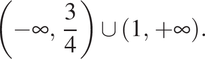 левая круглая скобка минус бесконечность , дробь: числитель: 3, знаменатель: 4 конец дроби правая круглая скобка \cup левая круглая скобка 1, плюс бесконечность правая круглая скобка .