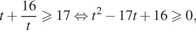 t плюс дробь: чис­ли­тель: 16, зна­ме­на­тель: t конец дроби боль­ше или равно 17 рав­но­силь­но t в квад­ра­те минус 17t плюс 16 боль­ше или равно 0, 