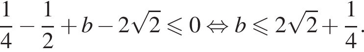  дробь: чис­ли­тель: 1, зна­ме­на­тель: 4 конец дроби минус дробь: чис­ли­тель: 1, зна­ме­на­тель: 2 конец дроби плюс b минус 2 ко­рень из: на­ча­ло ар­гу­мен­та: 2 конец ар­гу­мен­та мень­ше или равно 0 рав­но­силь­но b мень­ше или равно 2 ко­рень из: на­ча­ло ар­гу­мен­та: 2 конец ар­гу­мен­та плюс дробь: чис­ли­тель: 1, зна­ме­на­тель: 4 конец дроби . 