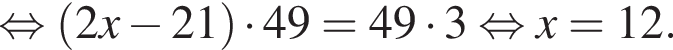 равносильно левая круглая скобка 2x минус 21 правая круглая скобка умножить на 49=49 умножить на 3 равносильно x=12.