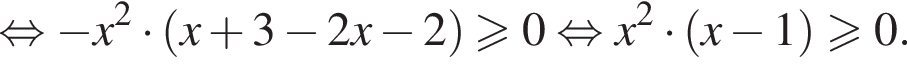  рав­но­силь­но минус x в квад­ра­те умно­жить на левая круг­лая скоб­ка x плюс 3 минус 2x минус 2 пра­вая круг­лая скоб­ка боль­ше или равно 0 рав­но­силь­но x в квад­ра­те умно­жить на левая круг­лая скоб­ка x минус 1 пра­вая круг­лая скоб­ка боль­ше или равно 0.
