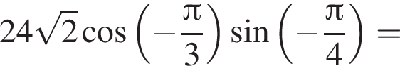 24 ко­рень из: на­ча­ло ар­гу­мен­та: 2 конец ар­гу­мен­та ко­си­нус левая круг­лая скоб­ка минус дробь: чис­ли­тель: Пи , зна­ме­на­тель: 3 конец дроби пра­вая круг­лая скоб­ка синус левая круг­лая скоб­ка минус дробь: чис­ли­тель: Пи , зна­ме­на­тель: 4 конец дроби пра­вая круг­лая скоб­ка = 