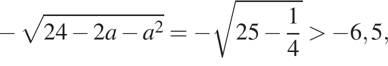  минус ко­рень из: на­ча­ло ар­гу­мен­та: 24 минус 2a минус a в квад­ра­те конец ар­гу­мен­та = минус ко­рень из: на­ча­ло ар­гу­мен­та: 25 минус дробь: чис­ли­тель: 1, зна­ме­на­тель: 4 конец дроби конец ар­гу­мен­та боль­ше минус 6,5,